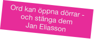 Ord kan öppna dörrar - och stänga dem 
Jan Eliasson